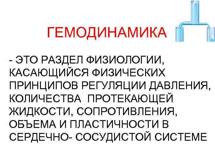 ГЕМОДИНАМИКА - ЭТО РАЗДЕЛ ФИЗИОЛОГИИ, КАСАЮЩИЙСЯ ФИЗИЧЕСКИХ ПРИНЦИПОВ РЕГУЛЯЦИИ ДАВЛЕНИЯ, КОЛИЧЕСТВА ПРОТЕКАЮЩЕЙ ЖИДКОСТИ, СОПРОТИВЛЕНИЯ,