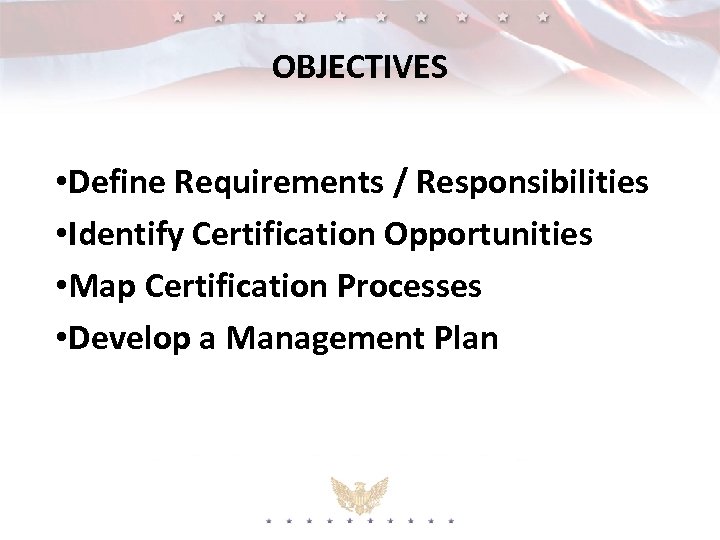 OBJECTIVES • Define Requirements / Responsibilities • Identify Certification Opportunities • Map Certification Processes