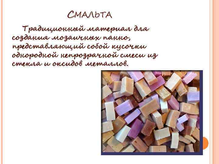 СМАЛЬТА Традиционный материал для создания мозаичных панно, представляющий собой кусочки однородной непрозрачной смеси из
