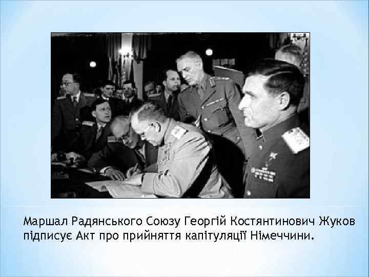 Маршал Радянського Союзу Георгій Костянтинович Жуков підписує Акт про прийняття капітуляції Німеччини. 