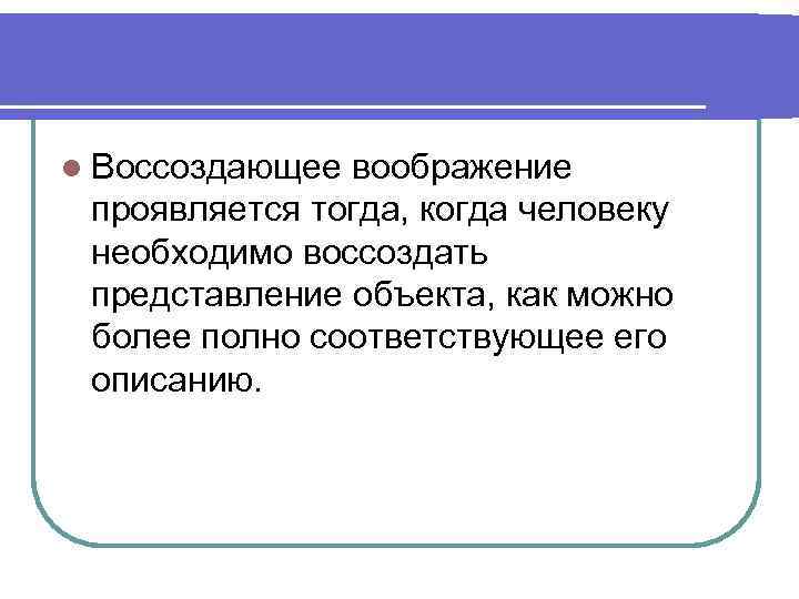 l Воссоздающее воображение проявляется тогда, когда человеку необходимо воссоздать представление объекта, как можно более