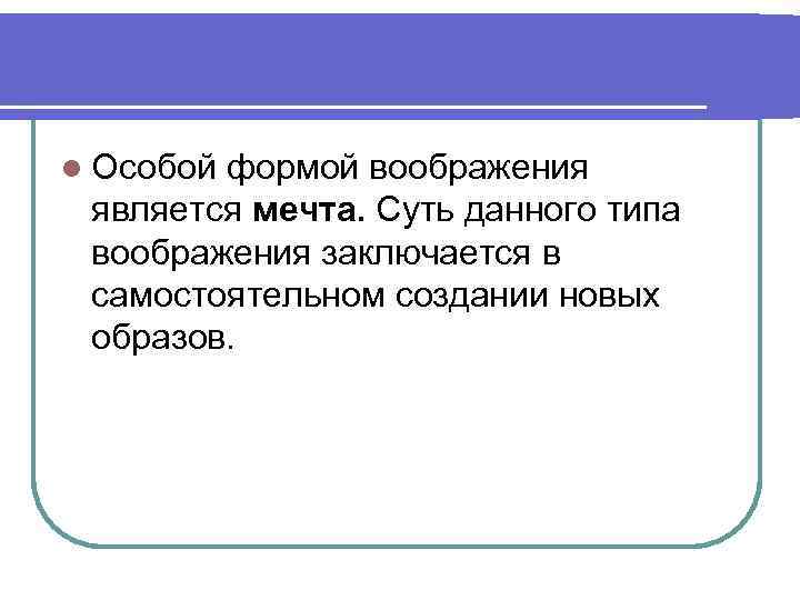 l Особой формой воображения является мечта. Суть данного типа воображения заключается в самостоятельном создании