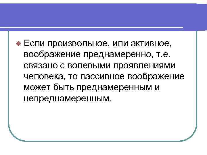 l Если произвольное, или активное, воображение преднамеренно, т. е. связано с волевыми проявлениями человека,