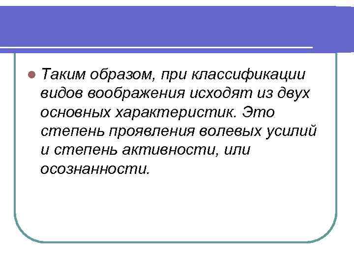 l Таким образом, при классификации видов воображения исходят из двух основных характеристик. Это степень