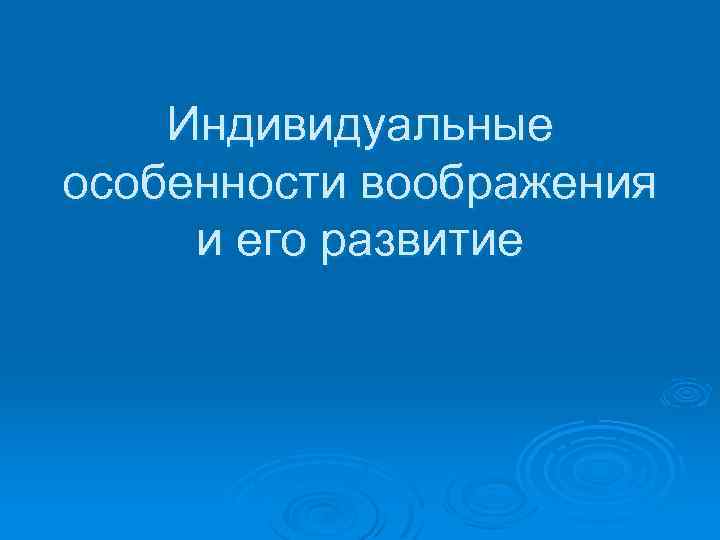 Индивидуальные особенности воображения и его развитие 