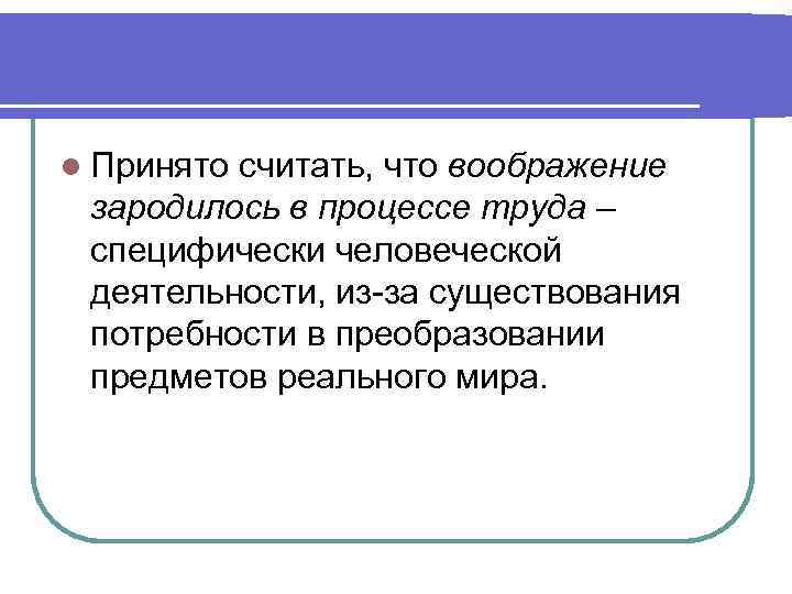 l Принято считать, что воображение зародилось в процессе труда – специфически человеческой деятельности, из-за