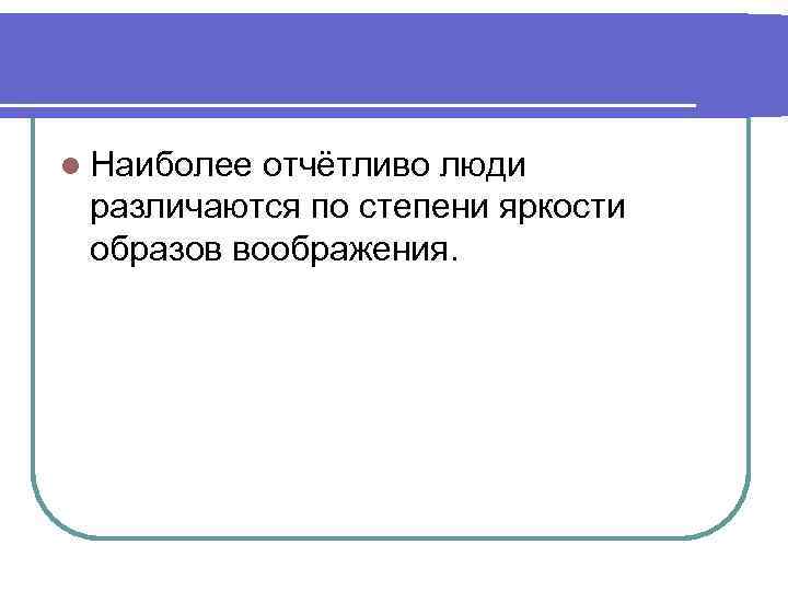 l Наиболее отчётливо люди различаются по степени яркости образов воображения. 