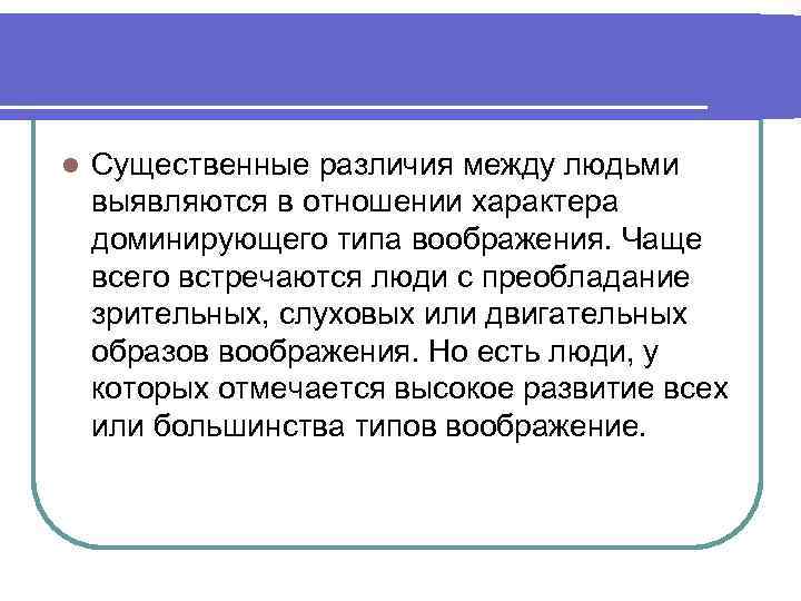 l Существенные различия между людьми выявляются в отношении характера доминирующего типа воображения. Чаще всего