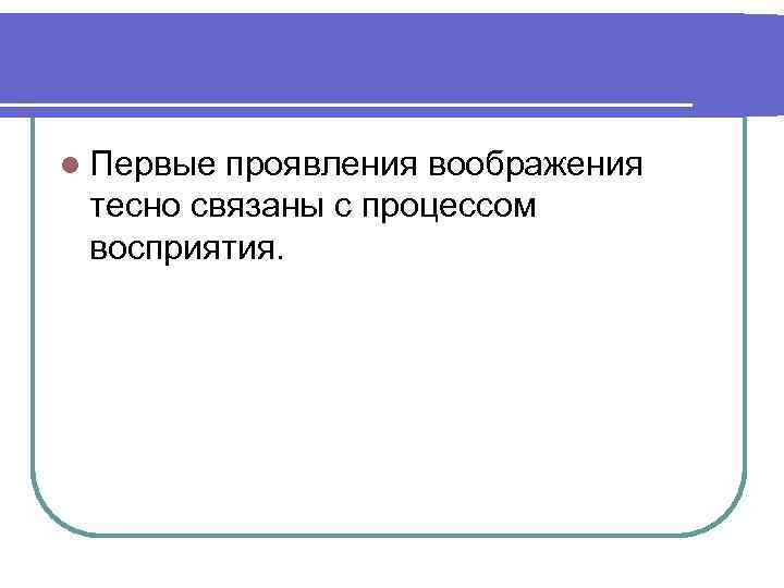 l Первые проявления воображения тесно связаны с процессом восприятия. 