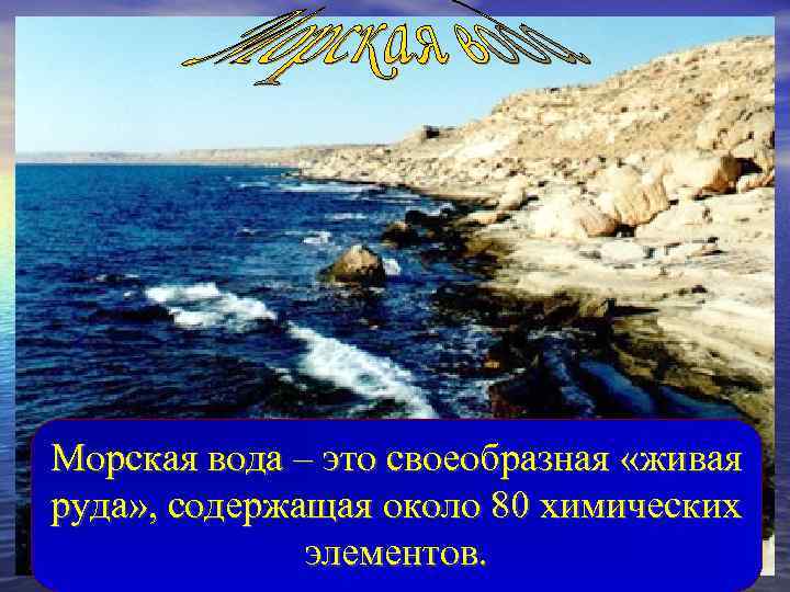 Морская вода – это своеобразная «живая руда» , содержащая около 80 химических элементов. 