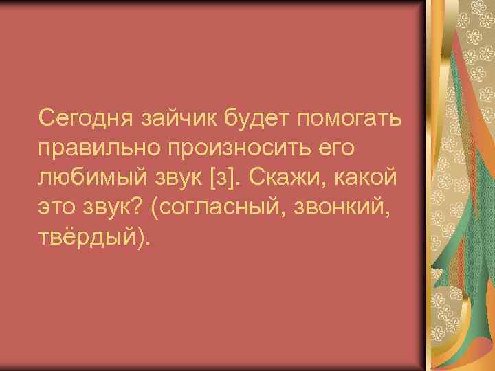 Сегодня зайчик будет помогать правильно произносить его любимый звук [з]. Скажи, какой это звук?