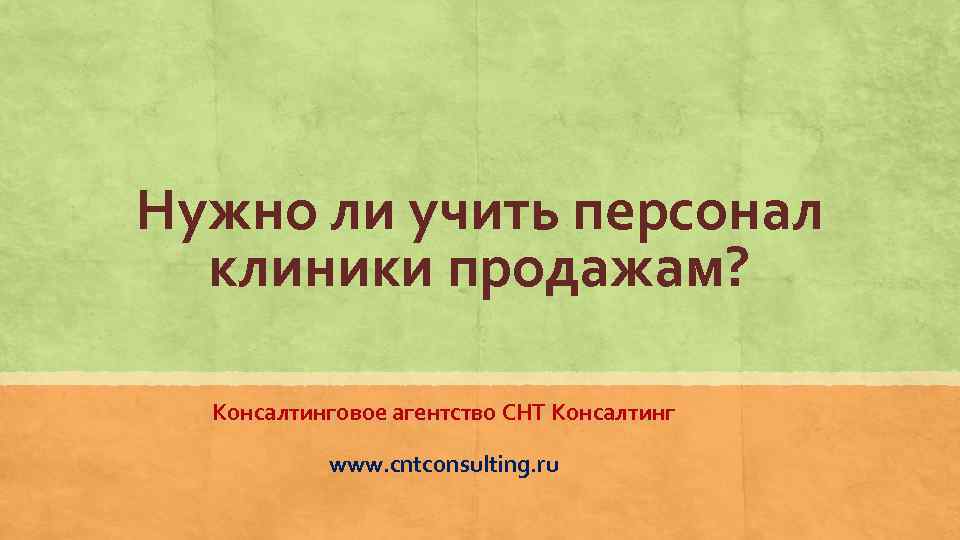 Нужно ли учить персонал клиники продажам? Консалтинговое агентство СНТ Консалтинг www. cntconsulting. ru 