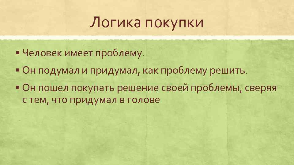 Логика покупки § Человек имеет проблему. § Он подумал и придумал, как проблему решить.