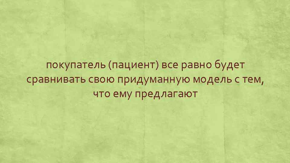 покупатель (пациент) все равно будет сравнивать свою придуманную модель с тем, что ему предлагают