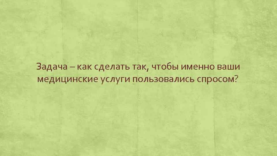 Задача – как сделать так, чтобы именно ваши медицинские услуги пользовались спросом? 