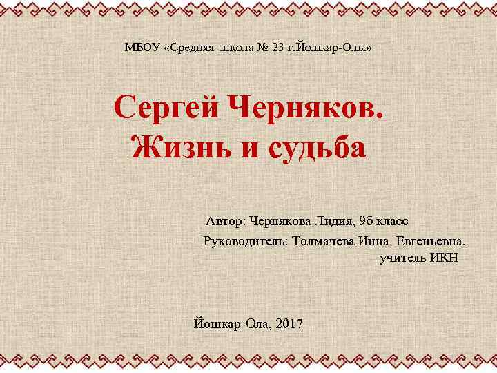 МБОУ «Средняя школа № 23 г. Йошкар-Олы» Сергей Черняков. Жизнь и судьба Автор: Чернякова
