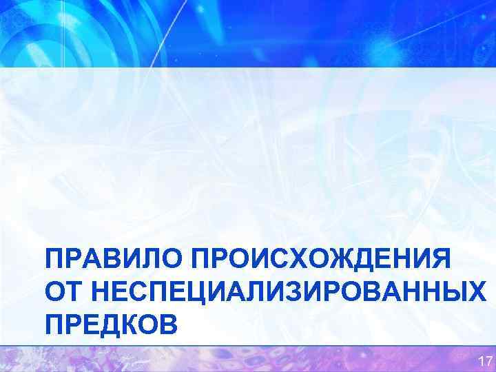 ПРАВИЛО ПРОИСХОЖДЕНИЯ ОТ НЕСПЕЦИАЛИЗИРОВАННЫХ ПРЕДКОВ 17 