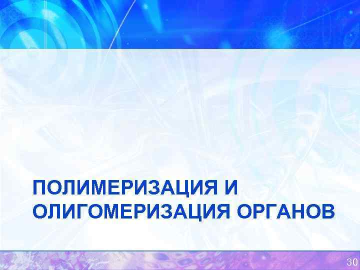 ПОЛИМЕРИЗАЦИЯ И ОЛИГОМЕРИЗАЦИЯ ОРГАНОВ 30 