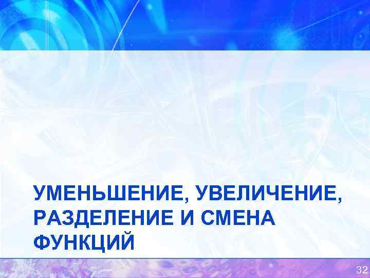 УМЕНЬШЕНИЕ, УВЕЛИЧЕНИЕ, РАЗДЕЛЕНИЕ И СМЕНА ФУНКЦИЙ 32 