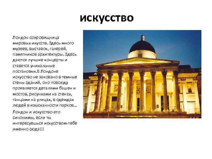 искусство Лондон-сокровищница мировых икусств. Здесь много музеев, выставок, галерей, памятников архитектуры. Здесь даются лучшие