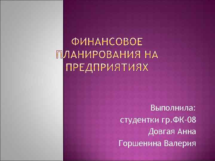 Выполнила: студентки гр. ФК-08 Довгая Анна Горшенина Валерия 