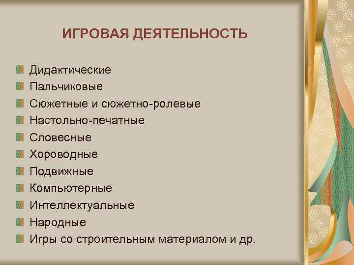 ИГРОВАЯ ДЕЯТЕЛЬНОСТЬ Дидактические Пальчиковые Сюжетные и сюжетно-ролевые Настольно-печатные Словесные Хороводные Подвижные Компьютерные Интеллектуальные Народные