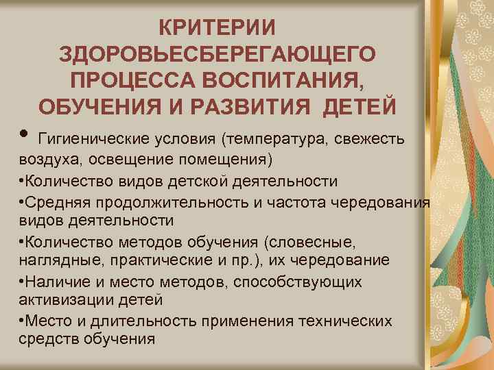 КРИТЕРИИ ЗДОРОВЬЕСБЕРЕГАЮЩЕГО ПРОЦЕССА ВОСПИТАНИЯ, ОБУЧЕНИЯ И РАЗВИТИЯ ДЕТЕЙ • Гигиенические условия (температура, свежесть воздуха,