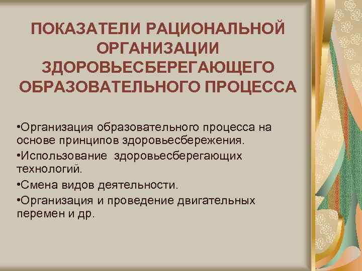 ПОКАЗАТЕЛИ РАЦИОНАЛЬНОЙ ОРГАНИЗАЦИИ ЗДОРОВЬЕСБЕРЕГАЮЩЕГО ОБРАЗОВАТЕЛЬНОГО ПРОЦЕССА • Организация образовательного процесса на основе принципов здоровьесбережения.