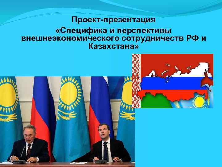 Проект-презентация «Специфика и перспективы внешнеэкономического сотрудничеств РФ и Казахстана» 