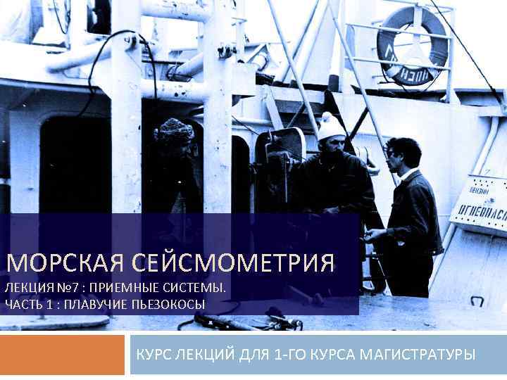 МОРСКАЯ СЕЙСМОМЕТРИЯ ЛЕКЦИЯ № 7 : ПРИЕМНЫЕ СИСТЕМЫ. ЧАСТЬ 1 : ПЛАВУЧИЕ ПЬЕЗОКОСЫ КУРС