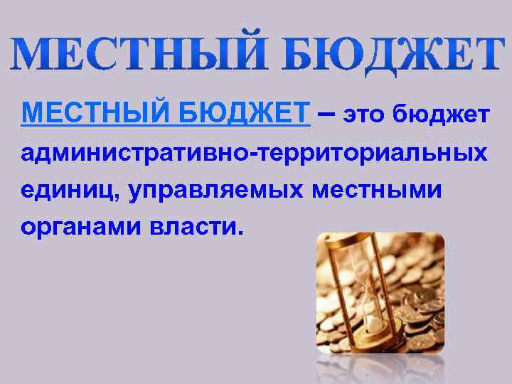 МЕСТНЫЙ БЮДЖЕТ – это бюджет административно-территориальных единиц, управляемых местными органами власти. 