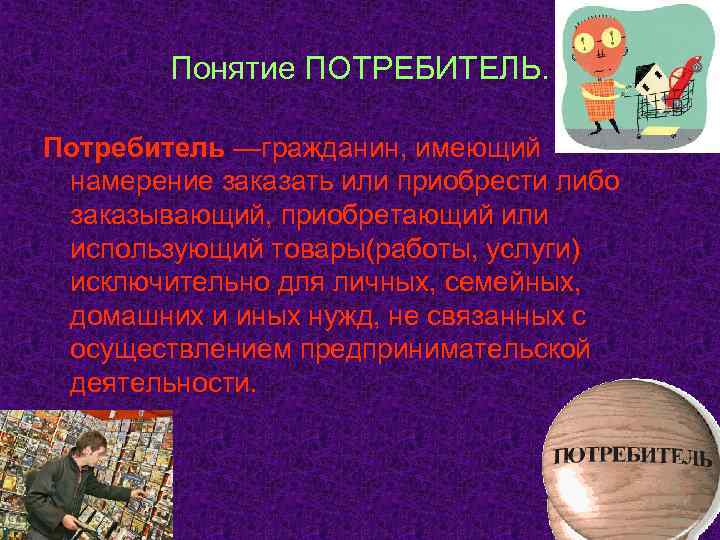 Понятие ПОТРЕБИТЕЛЬ. Потребитель —гражданин, имеющий намерение заказать или приобрести либо заказывающий, приобретающий или использующий