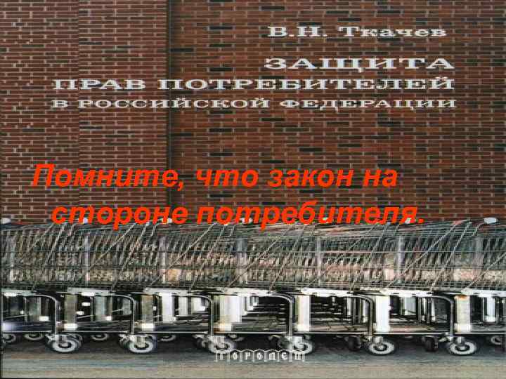 Помните, что закон на стороне потребителя. 