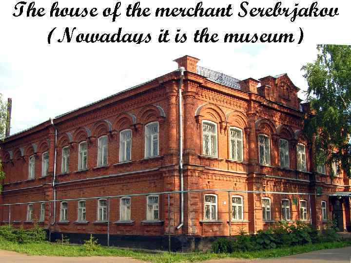 The house of the merchant Serebrjakov (Nowadays it is the museum) 