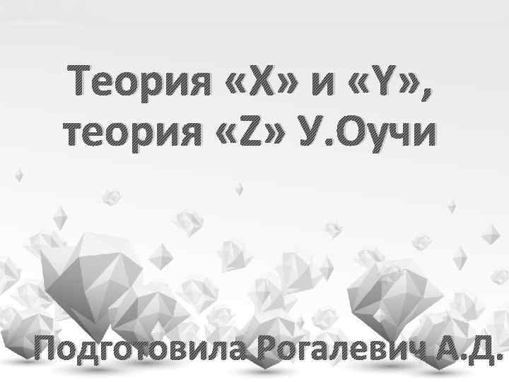 Теория «Х» и «Y» , теория «Z» У. Оучи Подготовила Рогалевич А. Д. 