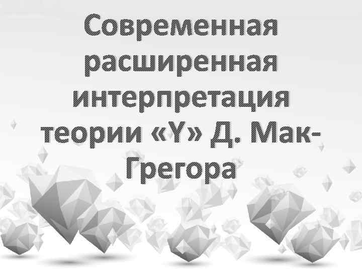 Современная расширенная интерпретация теории «Y» Д. Мак. Грегора 