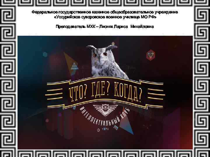 Федеральное государственное казенное общеобразовательное учреждение «Уссурийское суворовское военное училище МО РФ» Преподаватель МХК –