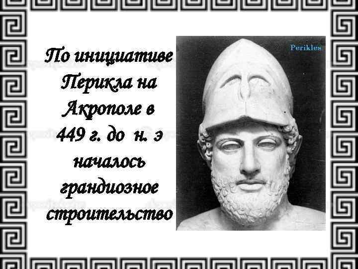По инициативе Перикла на Акрополе в 449 г. до н. э началось грандиозное строительство