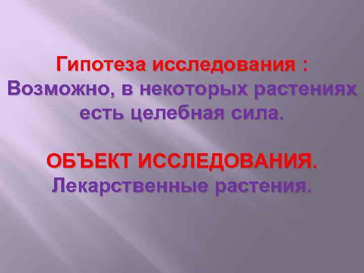 Гипотеза исследования : Возможно, в некоторых растениях есть целебная сила. ОБЪЕКТ ИССЛЕДОВАНИЯ. Лекарственные растения.