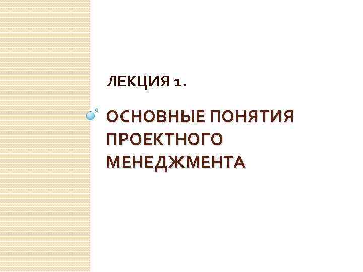 ЛЕКЦИЯ 1. ОСНОВНЫЕ ПОНЯТИЯ ПРОЕКТНОГО МЕНЕДЖМЕНТА 