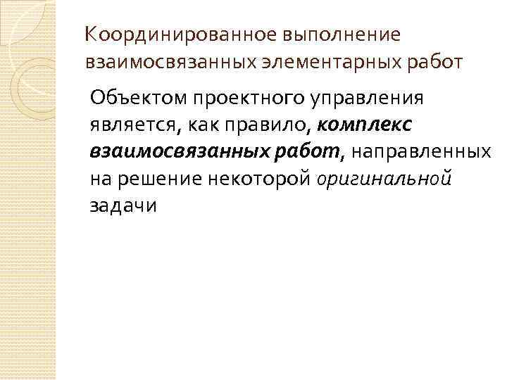Координированное выполнение взаимосвязанных элементарных работ Объектом проектного управления является, как правило, комплекс взаимосвязанных работ,