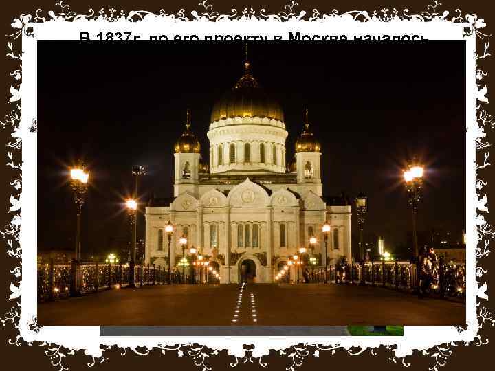 В 1837 г. по его проекту в Москве началось строительство грандиозного Храма Христа Спасителя