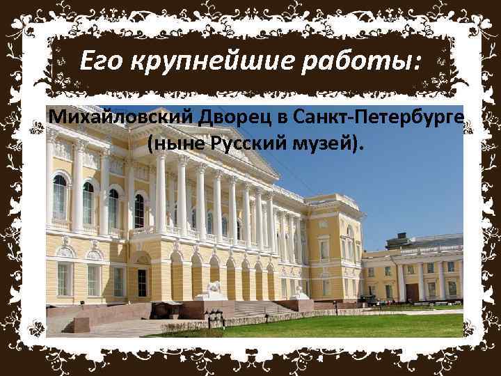 Его крупнейшие работы: Михайловский Дворец в Санкт-Петербурге (ныне Русский музей). 