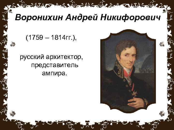 Воронихин Андрей Никифорович (1759 – 1814 гг. ), русский архитектор, представитель ампира. 