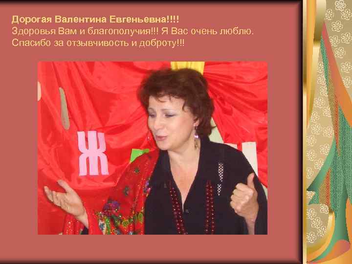 Дорогая Валентина Евгеньевна!!!! Здоровья Вам и благополучия!!! Я Вас очень люблю. Спасибо за отзывчивость