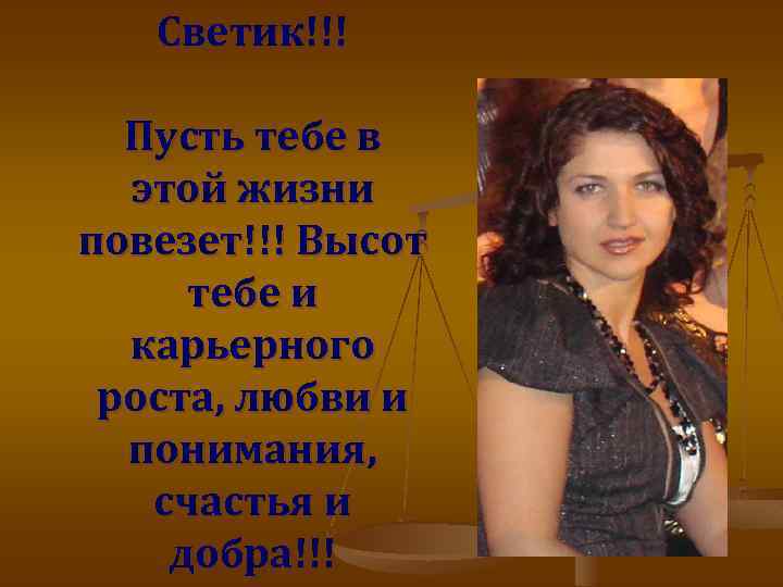 Светик!!! Пусть тебе в этой жизни повезет!!! Высот тебе и карьерного роста, любви и