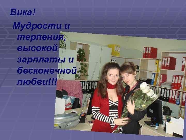 Вика! Мудрости и терпения, высокой зарплаты и бесконечной любви!!! 