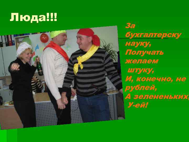 Люда!!! За бухгалтерску науку, Получать желаем штуку, И, конечно, не рублей, А зелененьких, У-ей!