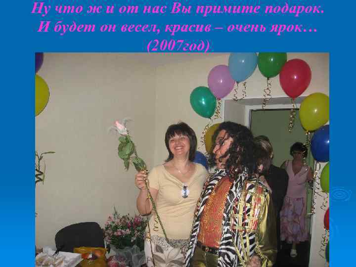 Ну что ж и от нас Вы примите подарок. И будет он весел, красив