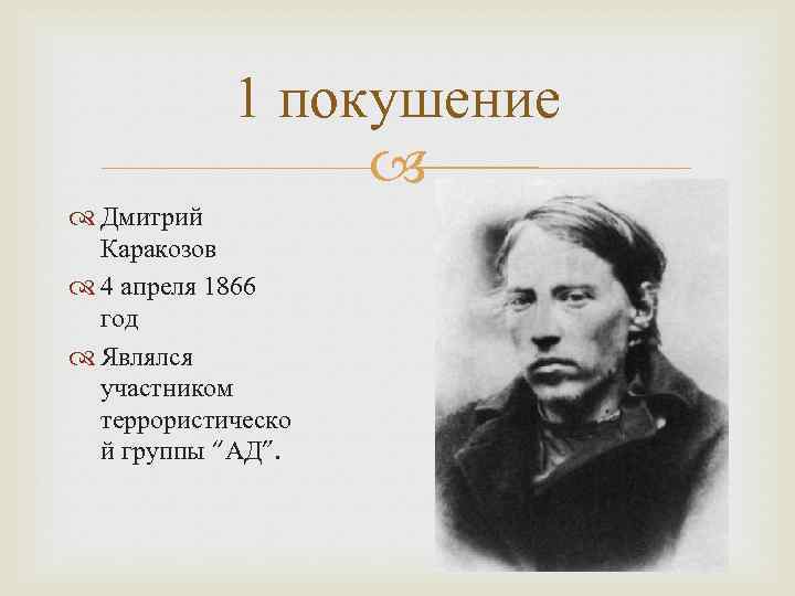 1 покушение Дмитрий Каракозов 4 апреля 1866 год Являлся участником террористическо й группы “АД”.